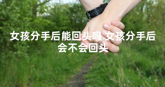 女孩分手后能回头吗 女孩分手后会不会回头